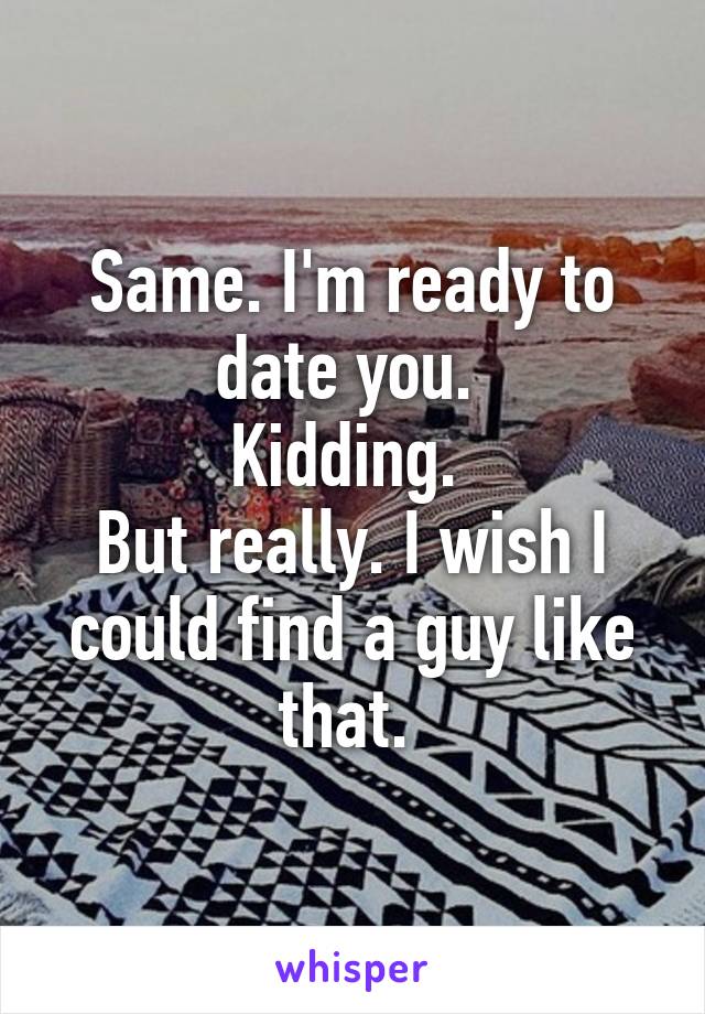 Same. I'm ready to date you. 
Kidding. 
But really. I wish I could find a guy like that. 