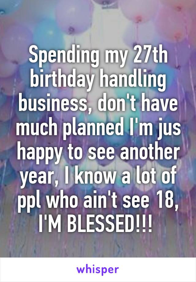 Spending my 27th birthday handling business, don't have much planned I'm jus happy to see another year, I know a lot of ppl who ain't see 18, I'M BLESSED!!! 