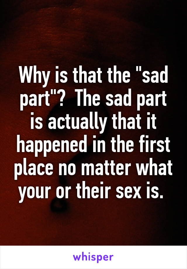 Why is that the "sad part"?  The sad part is actually that it happened in the first place no matter what your or their sex is. 