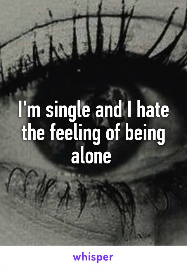 I'm single and I hate the feeling of being alone 