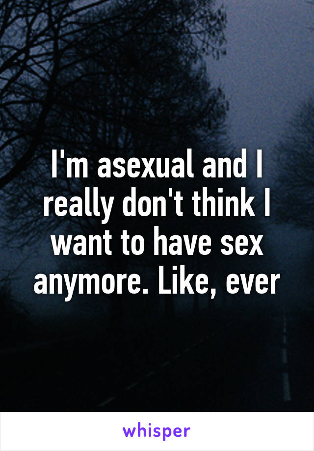 I'm asexual and I really don't think I want to have sex anymore. Like, ever