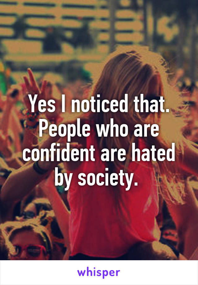 Yes I noticed that. People who are confident are hated by society. 