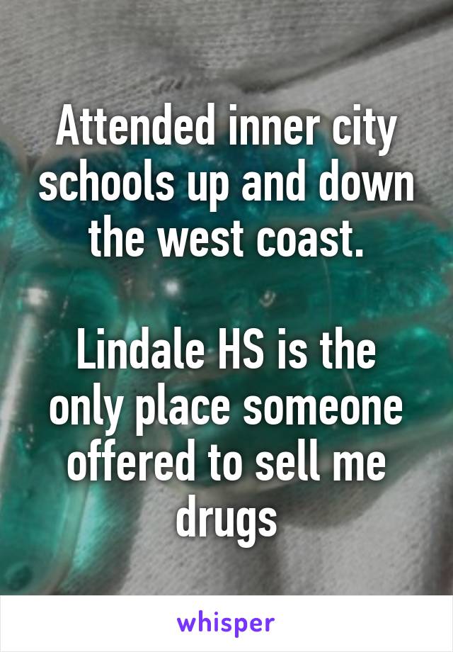 Attended inner city schools up and down the west coast.

Lindale HS is the only place someone offered to sell me drugs