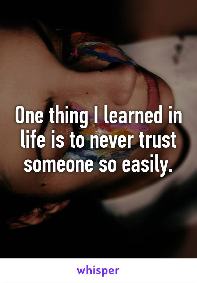 One thing I learned in life is to never trust someone so easily.