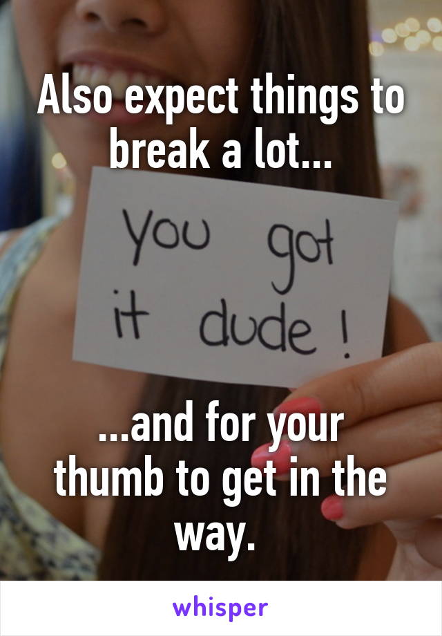 Also expect things to break a lot...




...and for your thumb to get in the way. 