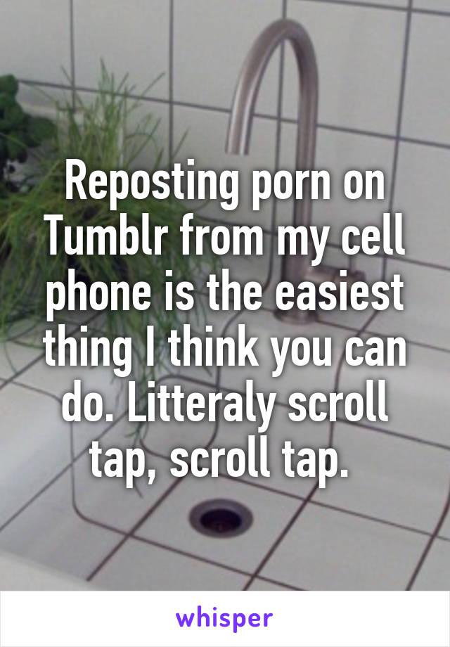 Reposting porn on Tumblr from my cell phone is the easiest thing I think you can do. Litteraly scroll tap, scroll tap. 