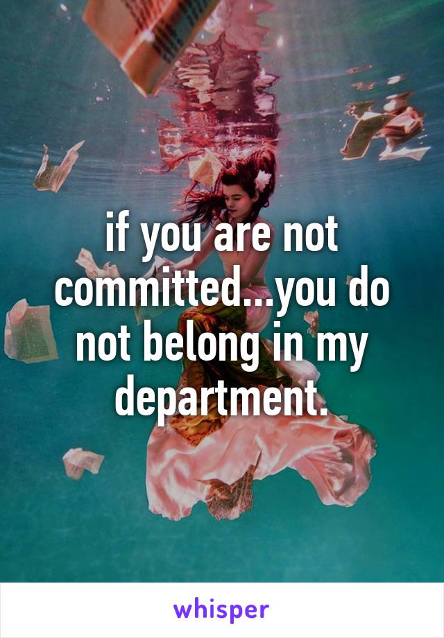 if you are not committed...you do not belong in my department.