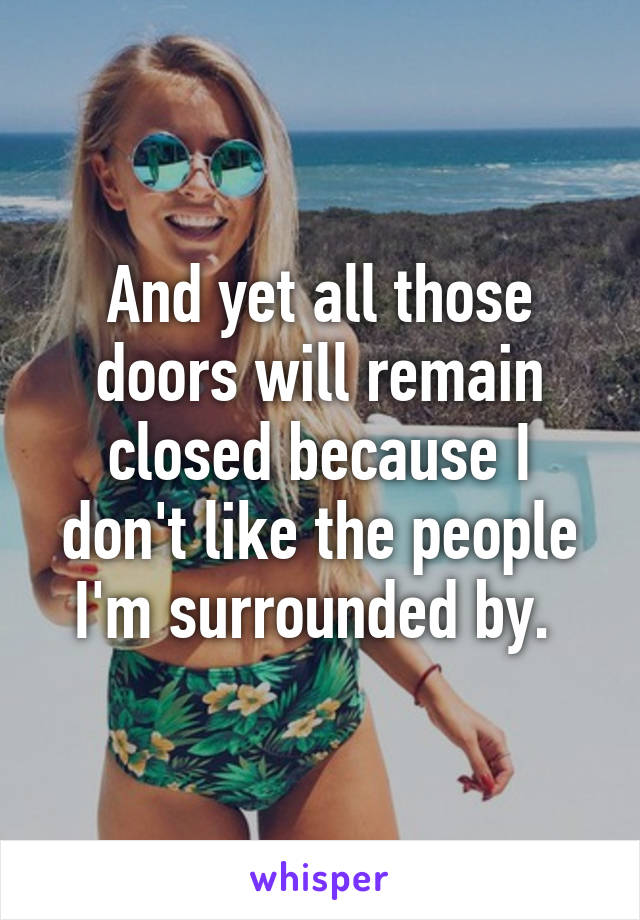 And yet all those doors will remain closed because I don't like the people I'm surrounded by. 