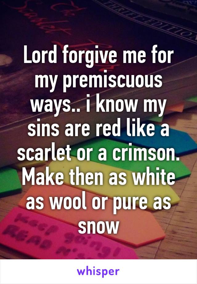 Lord forgive me for my premiscuous ways.. i know my sins are red like a scarlet or a crimson. Make then as white as wool or pure as snow