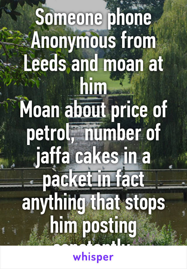 Someone phone Anonymous from Leeds and moan at him
Moan about price of petrol,  number of jaffa cakes in a packet in fact anything that stops him posting constantly 