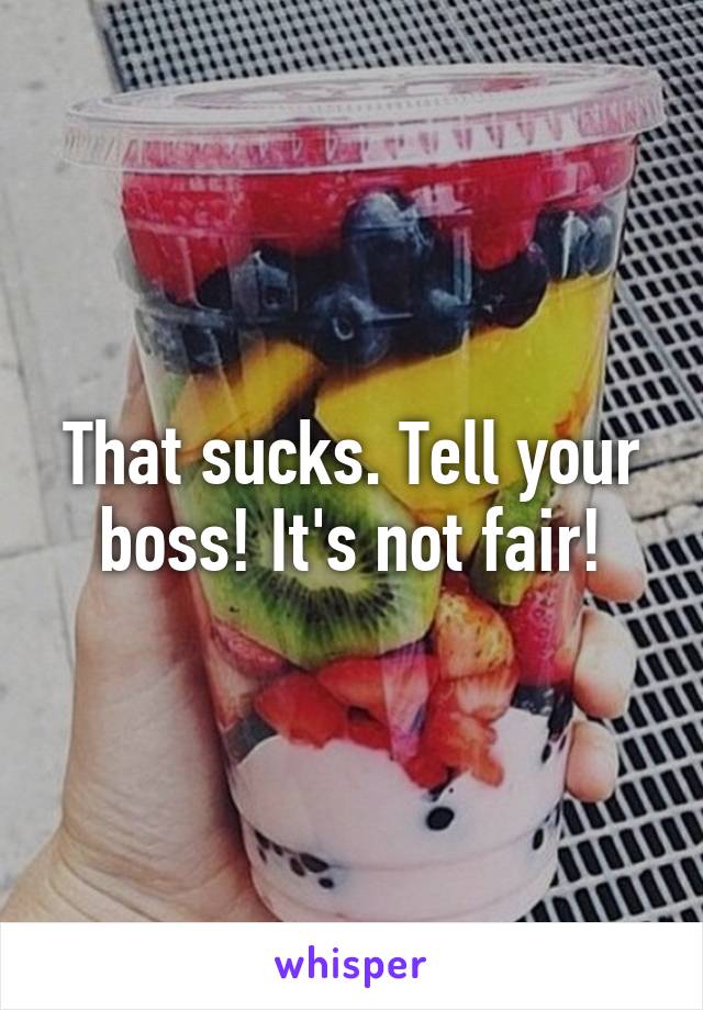 That sucks. Tell your boss! It's not fair!