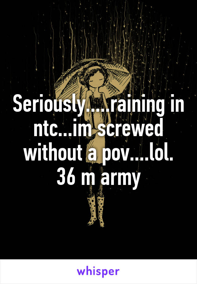 Seriously.....raining in ntc...im screwed without a pov....lol. 36 m army