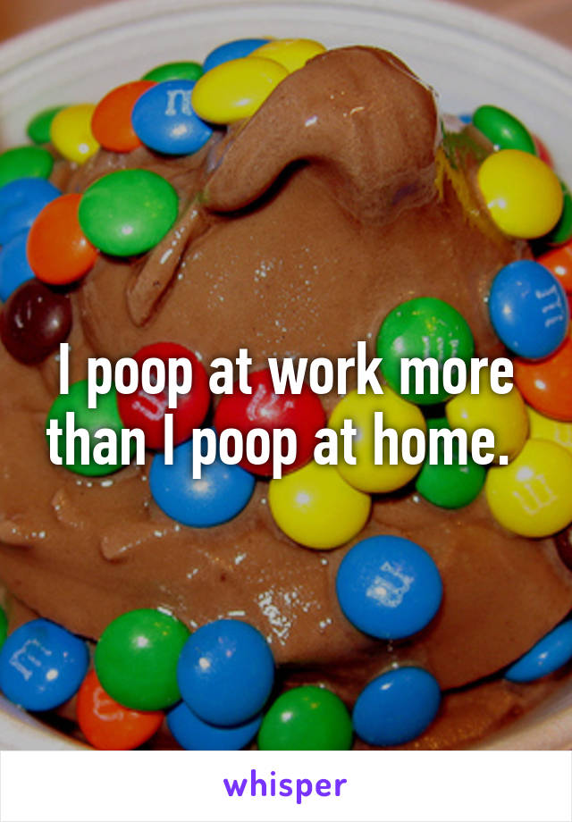 I poop at work more than I poop at home. 