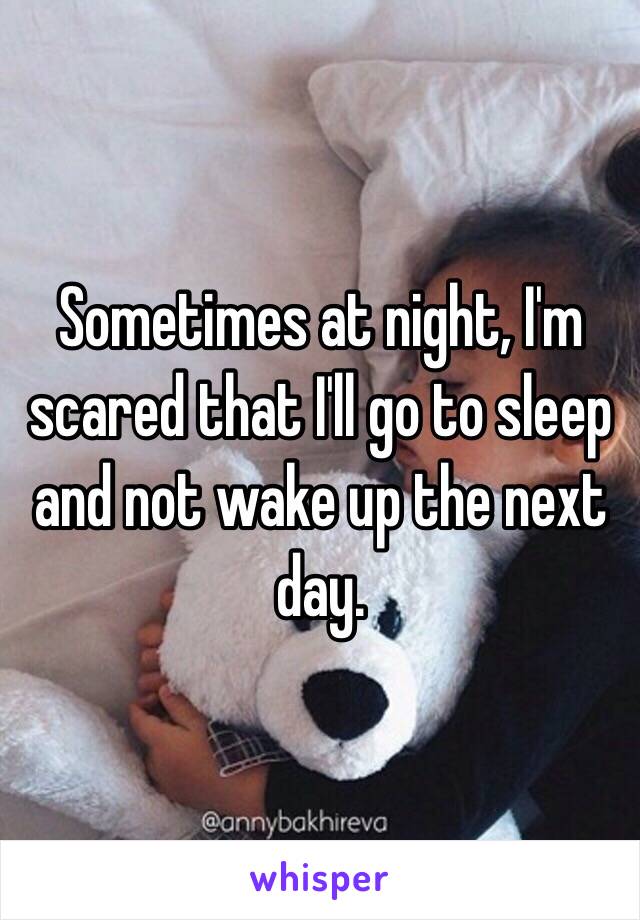 Sometimes at night, I'm scared that I'll go to sleep and not wake up the next day.