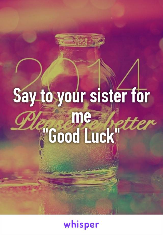 Say to your sister for me
"Good Luck"