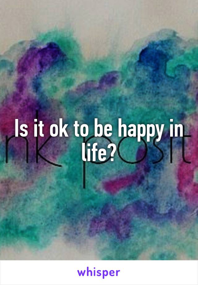 Is it ok to be happy in life?