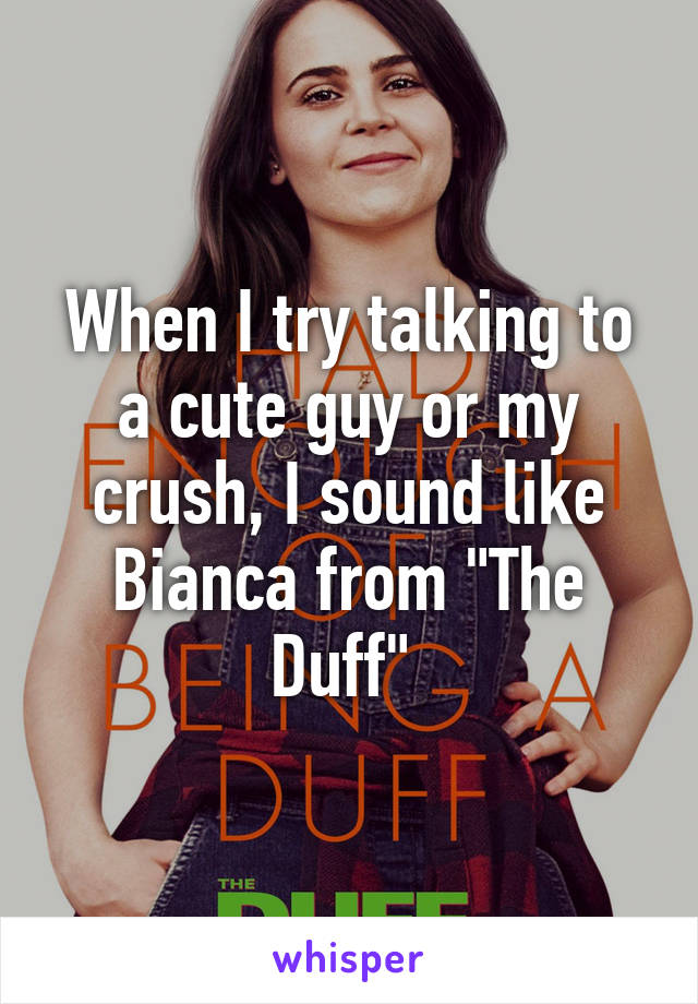 When I try talking to a cute guy or my crush, I sound like Bianca from "The Duff" 