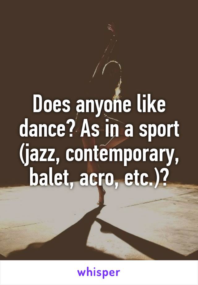 Does anyone like dance? As in a sport (jazz, contemporary, balet, acro, etc.)?