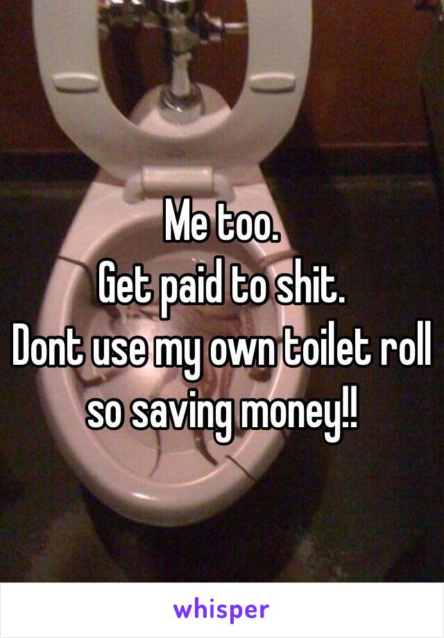 Me too.
Get paid to shit.
Dont use my own toilet roll so saving money!!