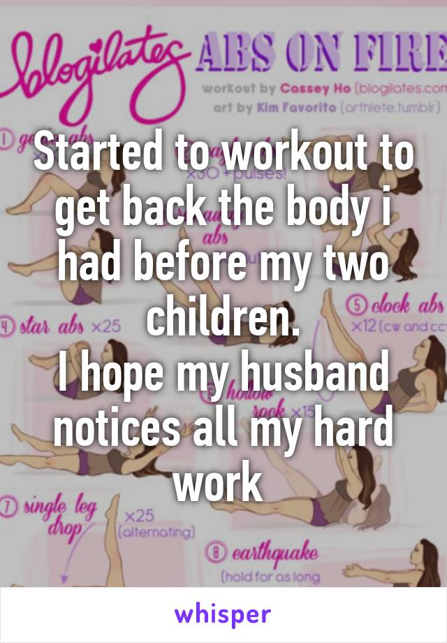 Started to workout to get back the body i had before my two children.
I hope my husband notices all my hard work 