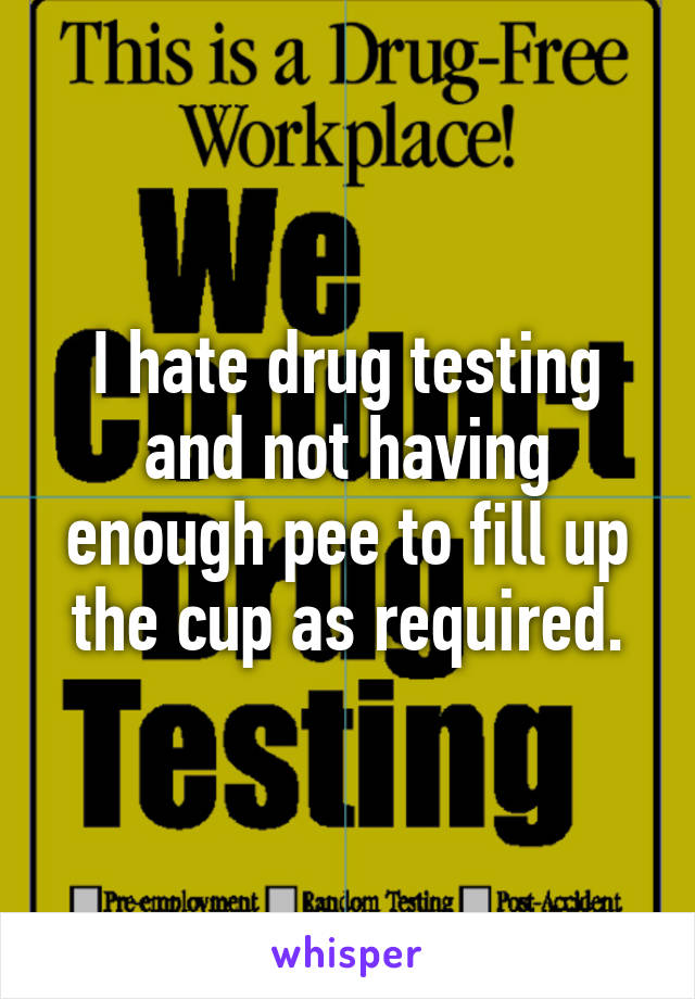 I hate drug testing and not having enough pee to fill up the cup as required.