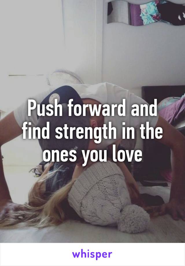 Push forward and find strength in the ones you love