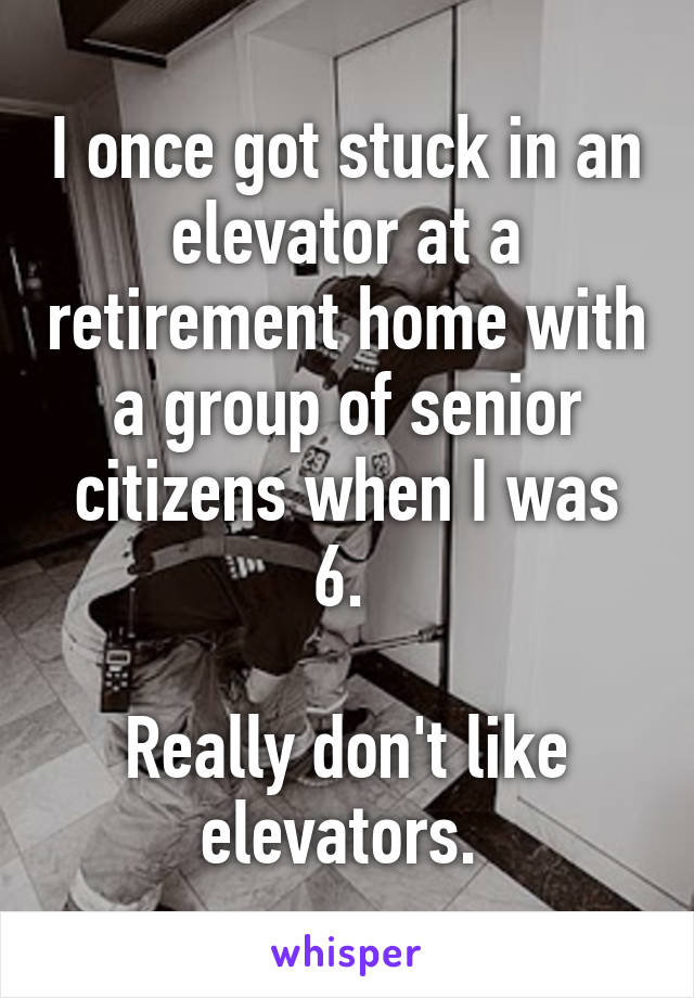 I once got stuck in an elevator at a retirement home with a group of senior citizens when I was 6. 

Really don't like elevators. 