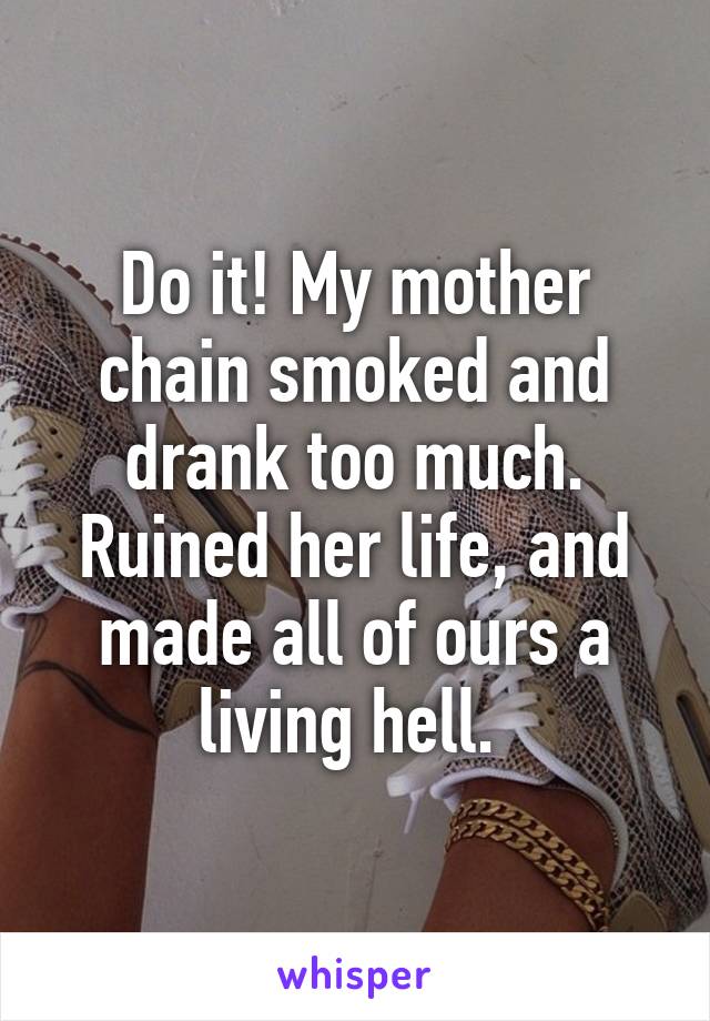 Do it! My mother chain smoked and drank too much. Ruined her life, and made all of ours a living hell. 