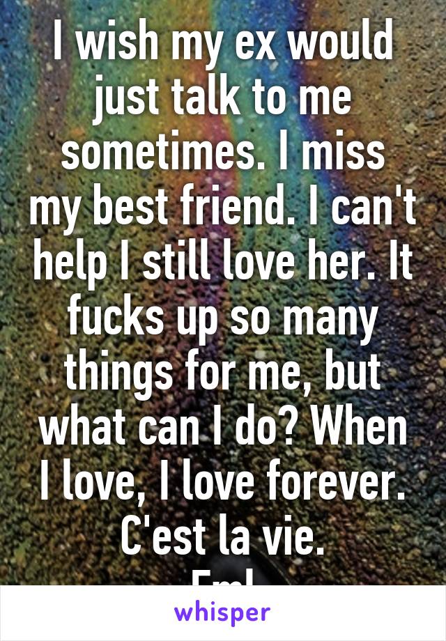 I wish my ex would just talk to me sometimes. I miss my best friend. I can't help I still love her. It fucks up so many things for me, but what can I do? When I love, I love forever. C'est la vie.
Fml