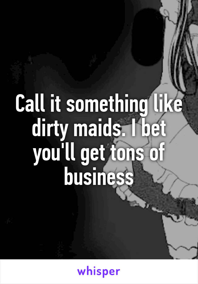 Call it something like dirty maids. I bet you'll get tons of business