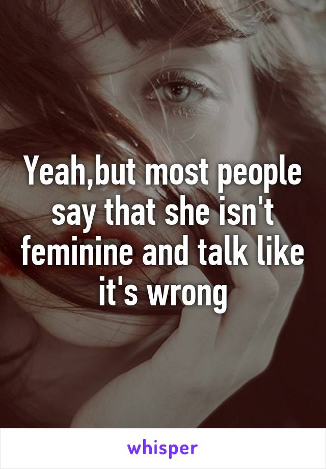 Yeah,but most people say that she isn't feminine and talk like it's wrong