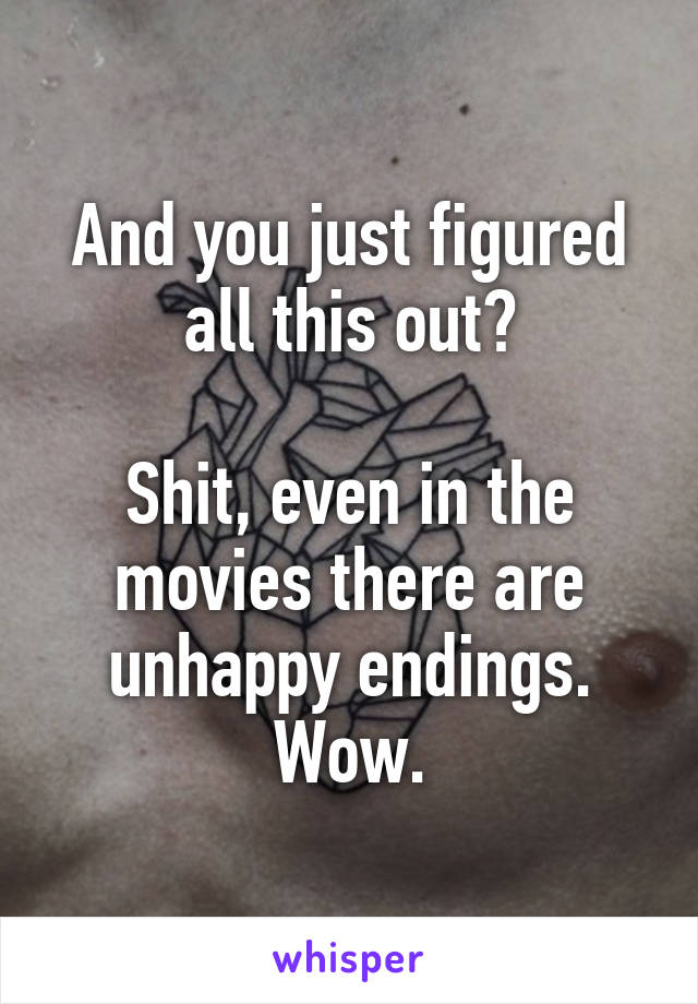 And you just figured all this out?

Shit, even in the movies there are unhappy endings.
Wow.