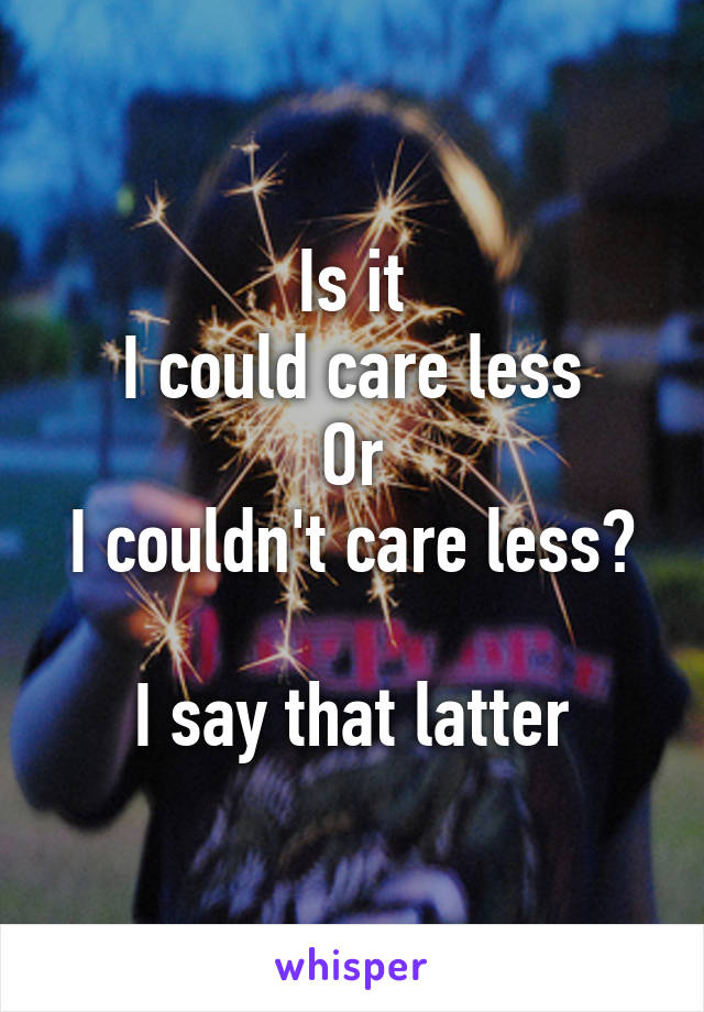 Is it
I could care less
Or
I couldn't care less?

I say that latter