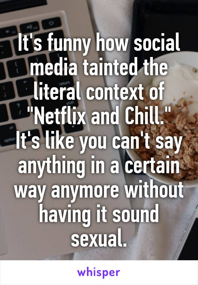 It's funny how social media tainted the literal context of "Netflix and Chill." It's like you can't say anything in a certain way anymore without having it sound sexual.