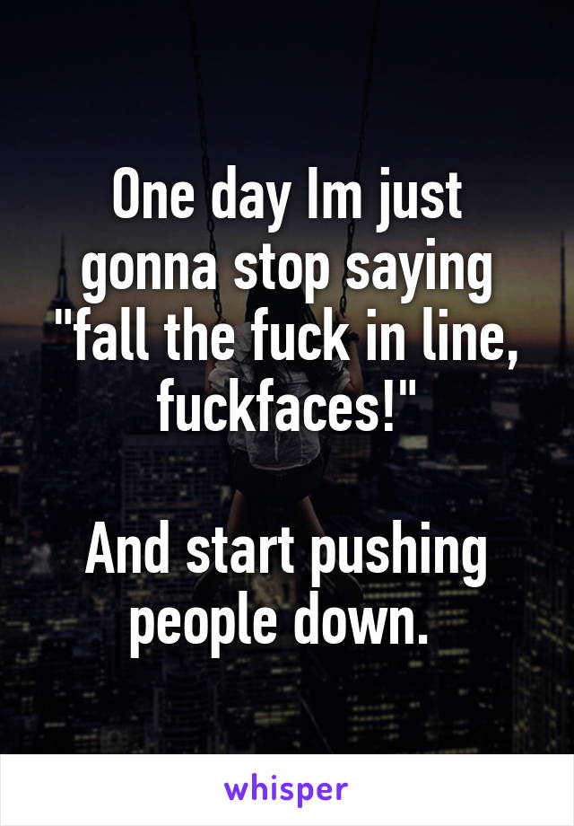 One day Im just gonna stop saying "fall the fuck in line, fuckfaces!"

And start pushing people down. 