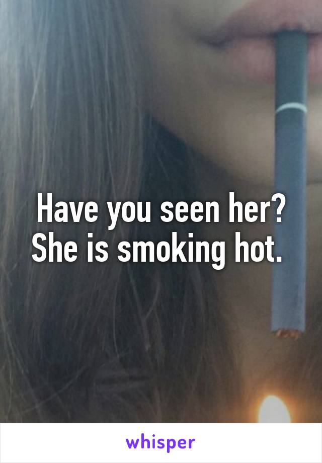 Have you seen her? She is smoking hot. 