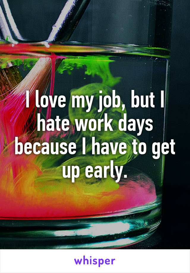 I love my job, but I hate work days because I have to get up early.