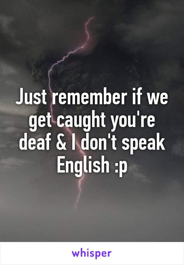 Just remember if we get caught you're deaf & I don't speak English :p