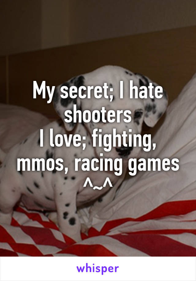 My secret; I hate shooters
I love; fighting, mmos, racing games ^~^