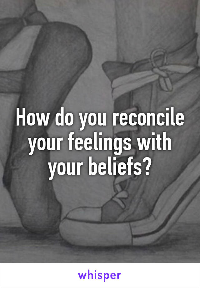 How do you reconcile your feelings with your beliefs?