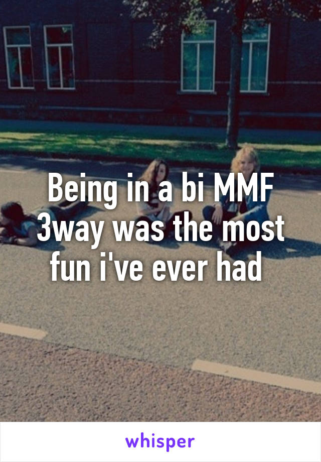 Being in a bi MMF 3way was the most fun i've ever had 