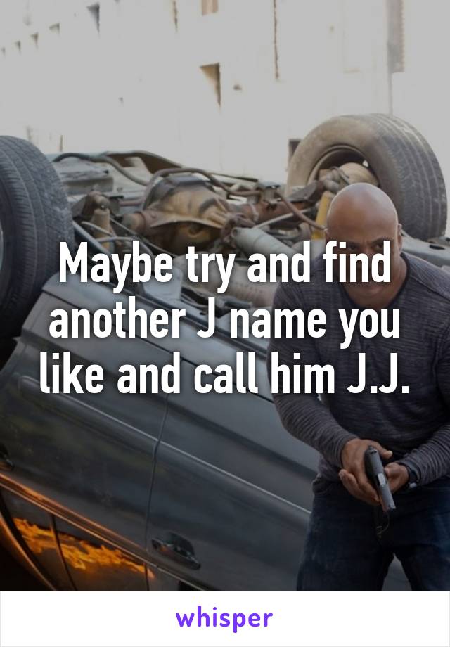 Maybe try and find another J name you like and call him J.J.