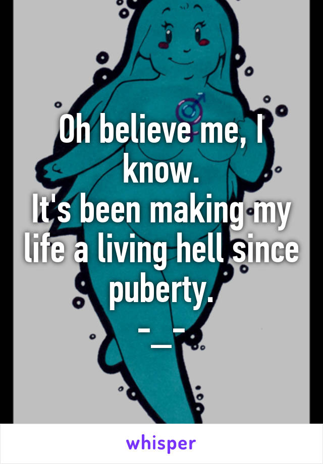 Oh believe me, I know.
It's been making my life a living hell since puberty.
-_-