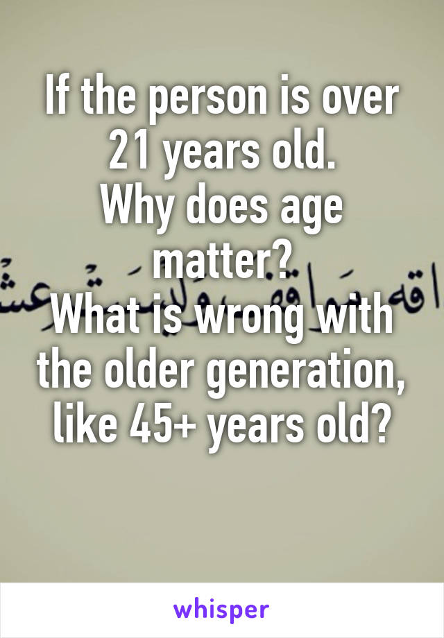 If the person is over 21 years old.
Why does age matter?
What is wrong with the older generation, like 45+ years old?

