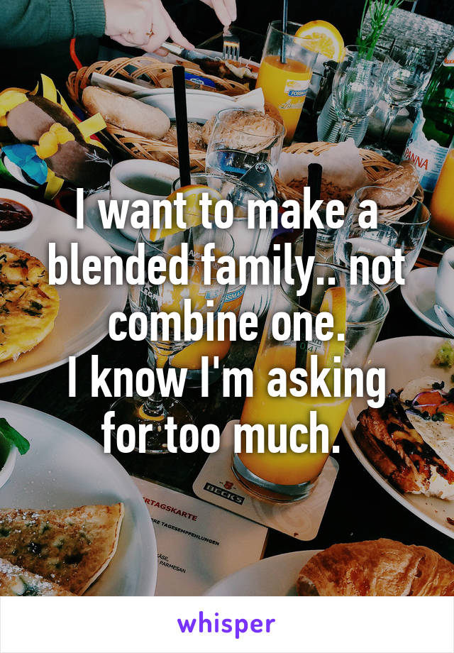 I want to make a blended family.. not combine one.
I know I'm asking for too much. 