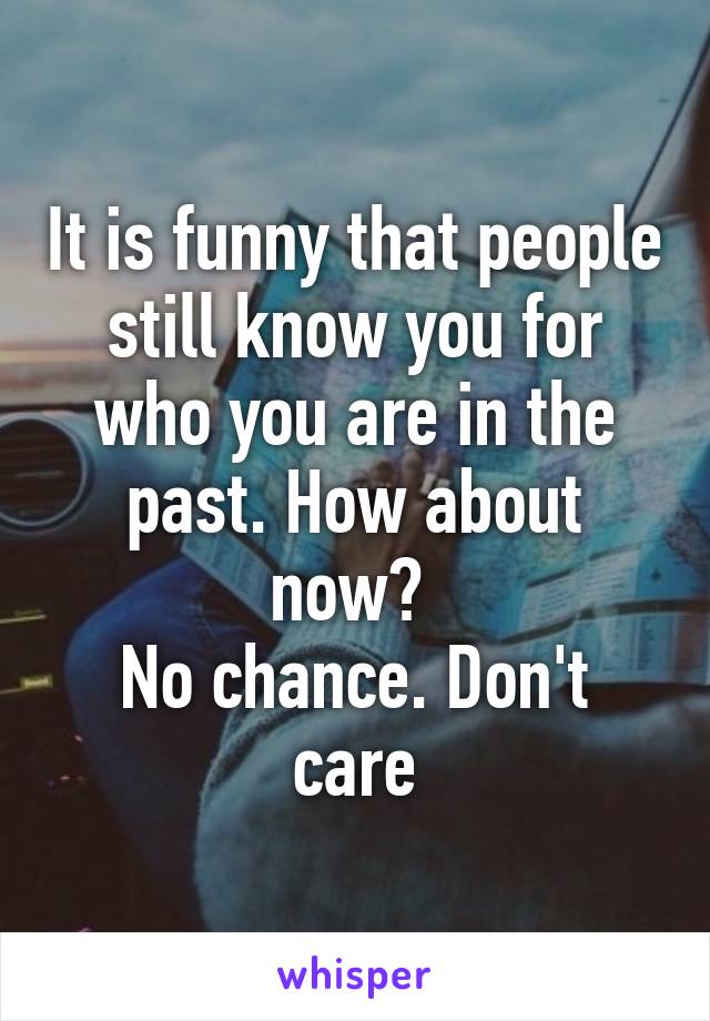 It is funny that people still know you for who you are in the past. How about now? 
No chance. Don't care