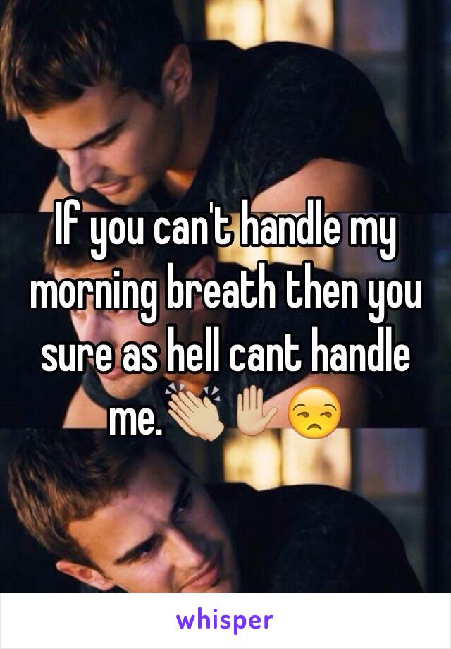 If you can't handle my morning breath then you sure as hell cant handle me.👏🏼✋🏼😒