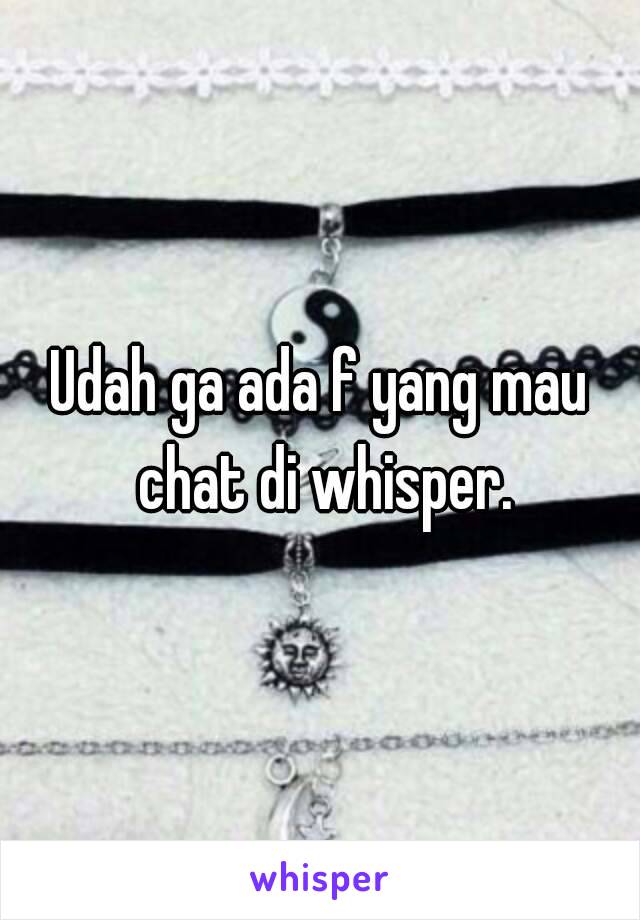 Udah ga ada f yang mau chat di whisper.