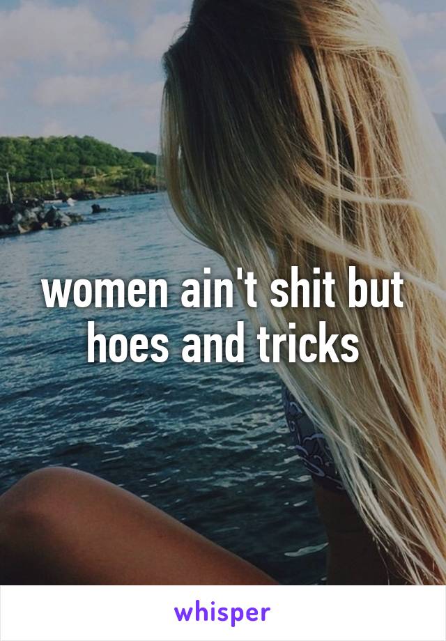 women ain't shit but hoes and tricks