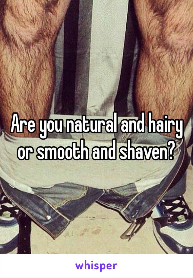 Are you natural and hairy or smooth and shaven?